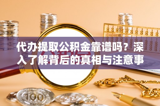 夏县代办提取公积金靠谱吗？深入了解背后的真相与注意事项