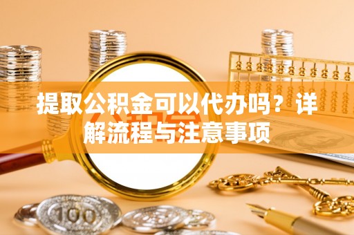 夏县提取公积金可以代办吗？详解流程与注意事项