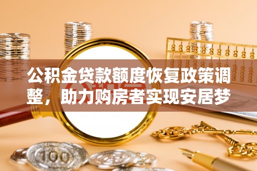 夏县公积金贷款额度恢复政策调整，助力购房者实现安居梦想