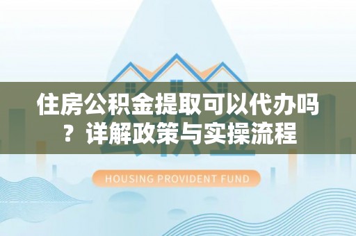 夏县住房公积金提取可以代办吗？详解政策与实操流程