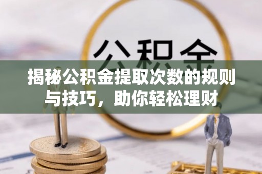 夏县揭秘公积金提取次数的规则与技巧，助你轻松理财