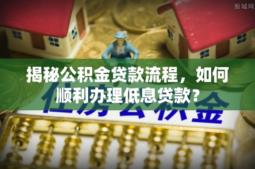 夏县揭秘公积金贷款流程，如何顺利办理低息贷款？