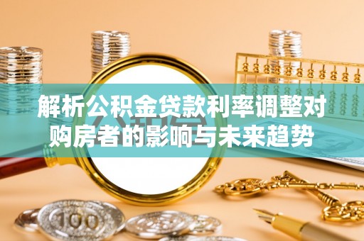 夏县解析公积金贷款利率调整对购房者的影响与未来趋势