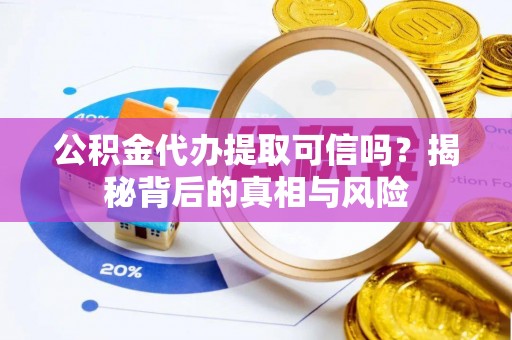 夏县公积金代办提取可信吗？揭秘背后的真相与风险