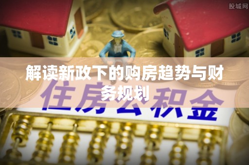 夏县解读新政下的购房趋势与财务规划