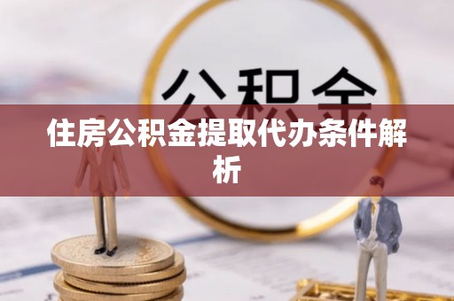 夏县住房公积金提取代办条件解析