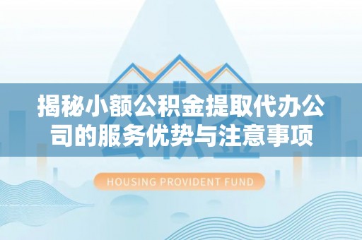 夏县揭秘小额公积金提取代办公司的服务优势与注意事项