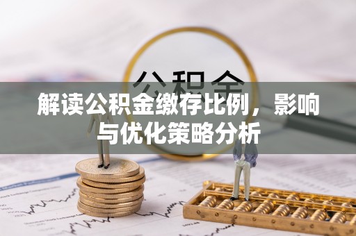 夏县解读公积金缴存比例，影响与优化策略分析