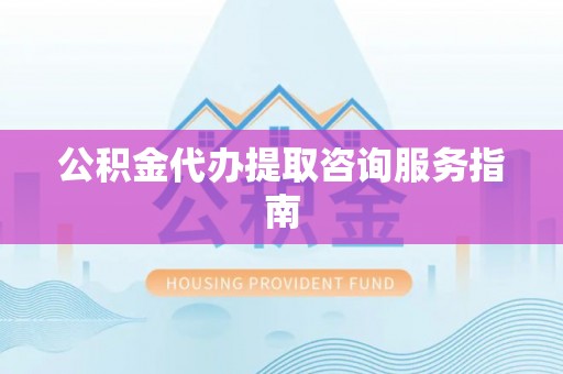 夏县公积金代办提取咨询服务指南