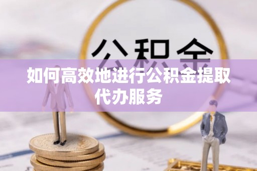 夏县如何高效地进行公积金提取代办服务