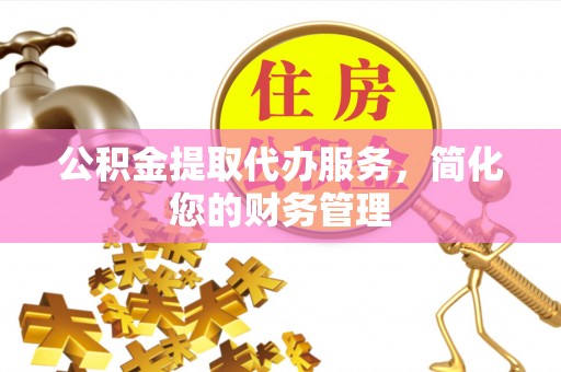 夏县公积金提取代办服务，简化您的财务管理