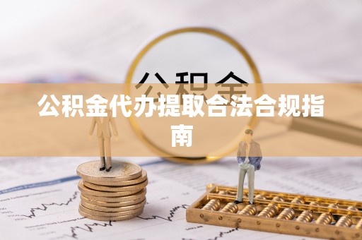 夏县公积金代办提取合法合规指南