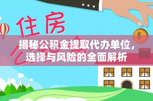 夏县揭秘公积金提取代办单位，选择与风险的全面解析