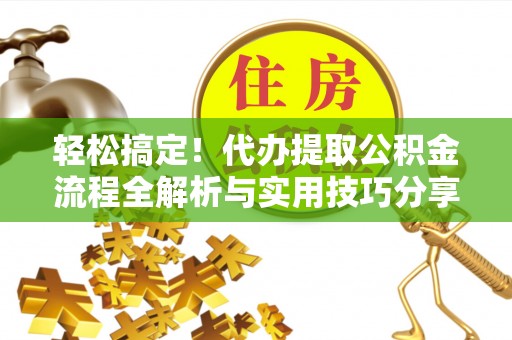 夏县轻松搞定！代办提取公积金流程全解析与实用技巧分享