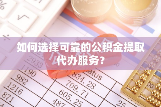 夏县如何选择可靠的公积金提取代办服务？