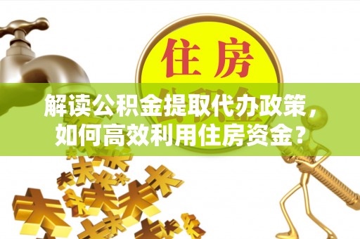 夏县解读公积金提取代办政策，如何高效利用住房资金？