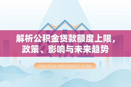夏县解析公积金贷款额度上限，政策、影响与未来趋势