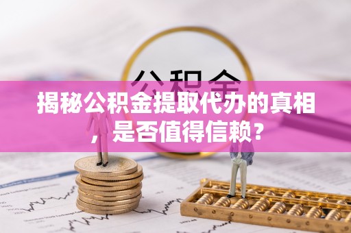 夏县揭秘公积金提取代办的真相，是否值得信赖？