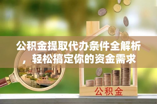 夏县公积金提取代办条件全解析，轻松搞定你的资金需求