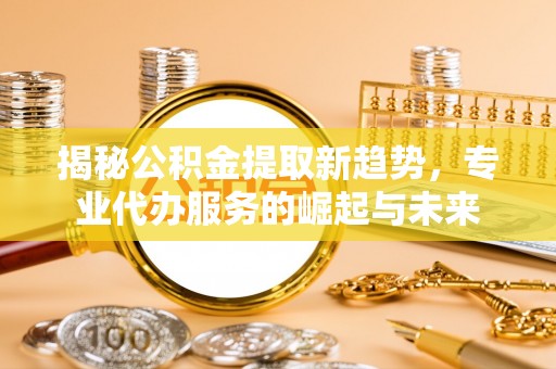 夏县揭秘公积金提取新趋势，专业代办服务的崛起与未来