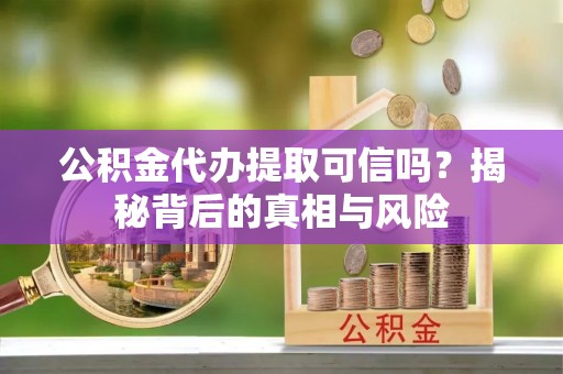夏县公积金代办提取可信吗？揭秘背后的真相与风险