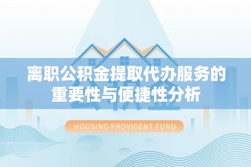 夏县离职公积金提取代办服务的重要性与便捷性分析