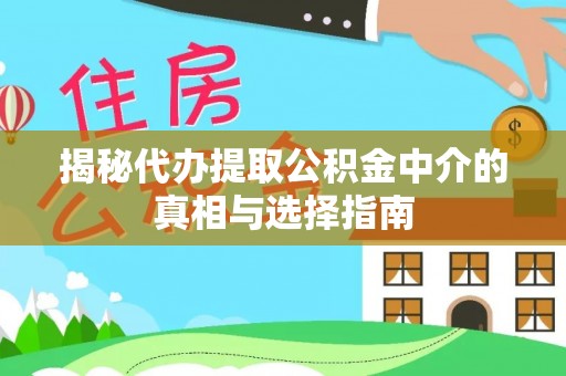 夏县揭秘代办提取公积金中介的真相与选择指南