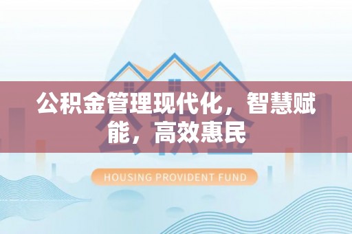 夏县公积金管理现代化，智慧赋能，高效惠民