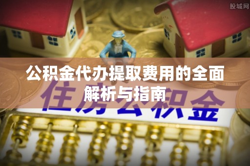 夏县公积金代办提取费用的全面解析与指南