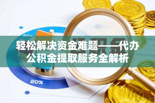 夏县轻松解决资金难题——代办公积金提取服务全解析