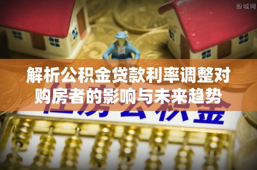 夏县解析公积金贷款利率调整对购房者的影响与未来趋势