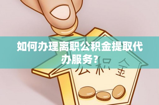夏县如何办理离职公积金提取代办服务？