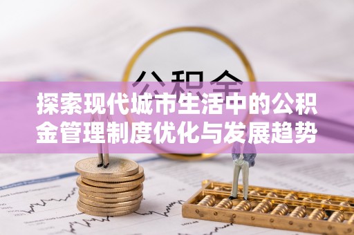 夏县探索现代城市生活中的公积金管理制度优化与发展趋势