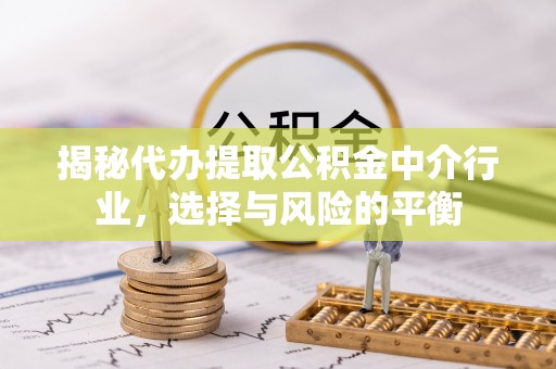 夏县揭秘代办提取公积金中介行业，选择与风险的平衡