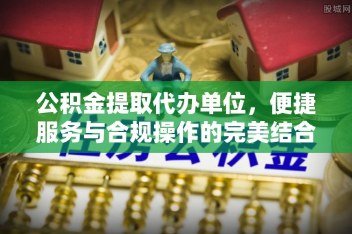 夏县公积金提取代办单位，便捷服务与合规操作的完美结合