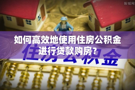 夏县如何高效地使用住房公积金进行贷款购房？