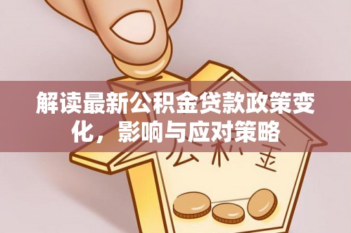 夏县解读最新公积金贷款政策变化，影响与应对策略