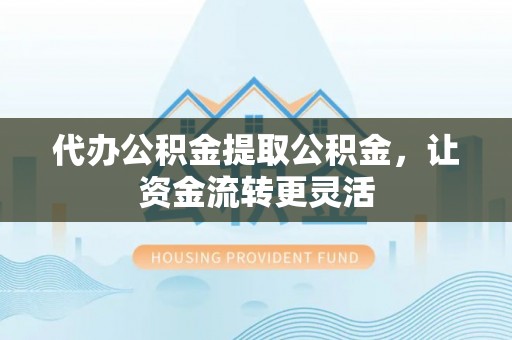 夏县代办公积金提取公积金，让资金流转更灵活
