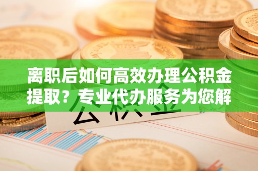 夏县离职后如何高效办理公积金提取？专业代办服务为您解忧