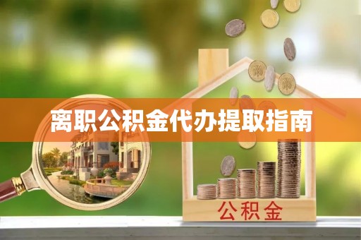 夏县离职公积金代办提取指南