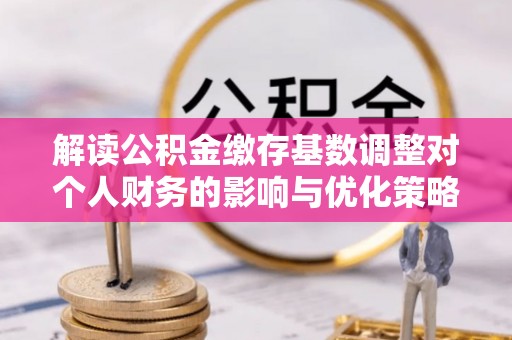 夏县解读公积金缴存基数调整对个人财务的影响与优化策略