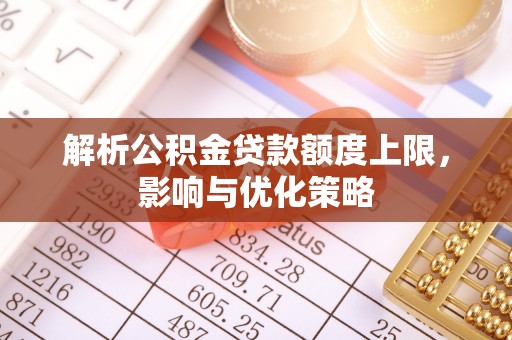 夏县解析公积金贷款额度上限，影响与优化策略