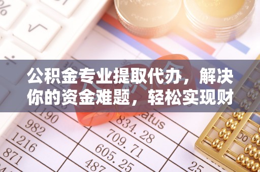 夏县公积金专业提取代办，解决你的资金难题，轻松实现财务自由