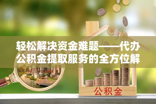 夏县轻松解决资金难题——代办公积金提取服务的全方位解析