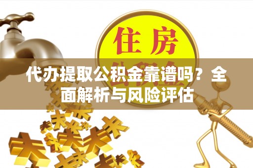 夏县代办提取公积金靠谱吗？全面解析与风险评估