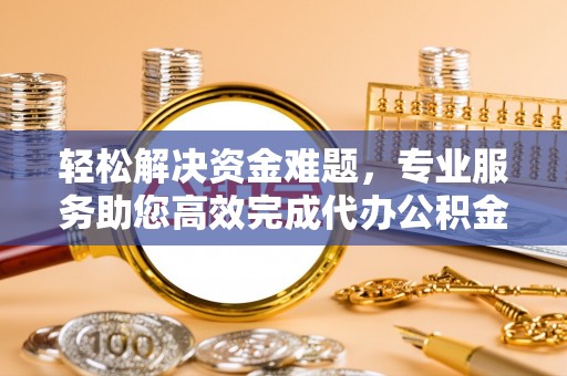 夏县轻松解决资金难题，专业服务助您高效完成代办公积金提取