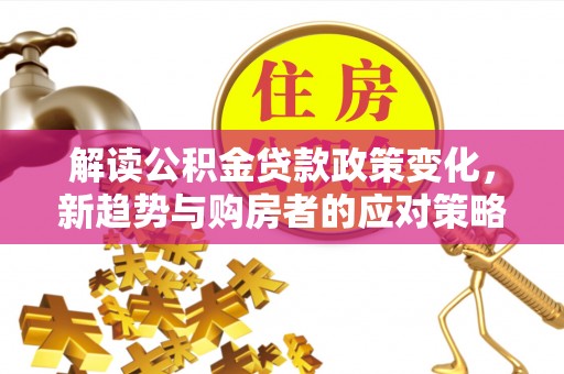 夏县解读公积金贷款政策变化，新趋势与购房者的应对策略