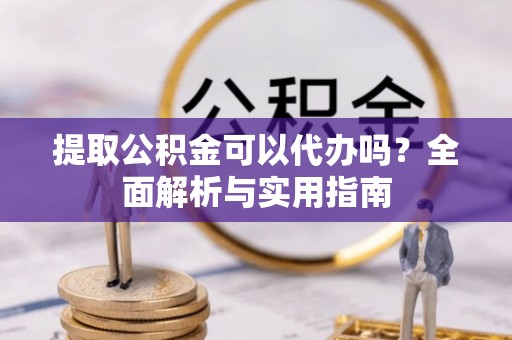 夏县提取公积金可以代办吗？全面解析与实用指南