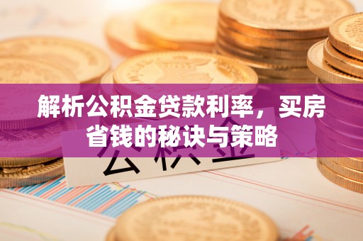 夏县解析公积金贷款利率，买房省钱的秘诀与策略