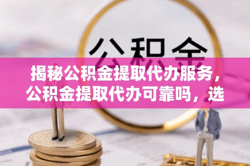 夏县揭秘公积金提取代办服务，公积金提取代办可靠吗，选择需谨慎